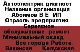 Автоэлектрик-диагност › Название организации ­ Абоимов В.Е, ИП › Отрасль предприятия ­ Сервисное обслуживание, ремонт › Минимальный оклад ­ 35 000 - Все города Работа » Вакансии   . Калужская обл.,Калуга г.